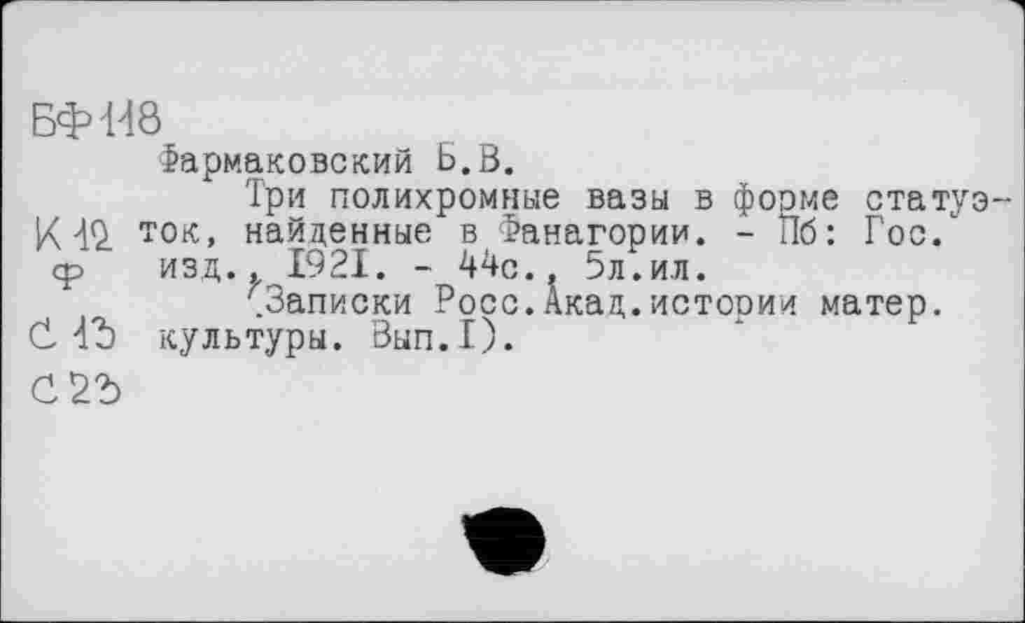 ﻿БФН8
Фармаковский Б.В.
Три полихромные вазы в форме статуэ К 40 ток, найденные в Фанагории. - Пб: Гос/ мчи 1921. - 44с., 5л.ил.
. аписки Росс.Акад.истории матер.
С d'b культуры. Вып.1).
С 22)